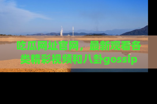 吃瓜网址官网，最新观看各类精彩视频和八卦gossip