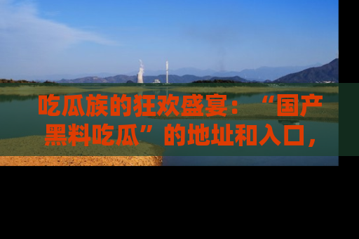 吃瓜族的狂欢盛宴：“国产黑料吃瓜”的地址和入口，让你尽情享受流行文化！