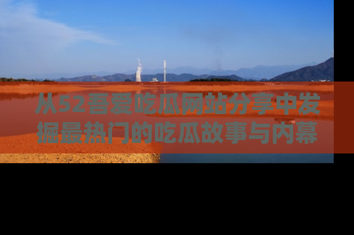 从52吾爱吃瓜网站分享中发掘最热门的吃瓜故事与内幕