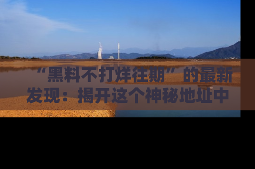 “黑料不打烊往期”的最新发现：揭开这个神秘地址中的爆笑黑料面纱