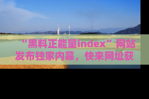 “黑料正能量index”网站发布独家内幕，快来网址获取精彩内容吧！