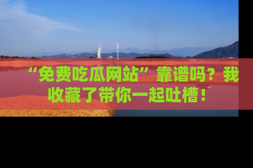 “免费吃瓜网站”靠谱吗？我收藏了带你一起吐槽！