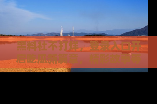黑料社不打烊，登录入口开启吃瓜新篇章，精彩故事等你来发现！