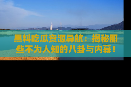 黑料吃瓜资源导航：揭秘那些不为人知的八卦与内幕！