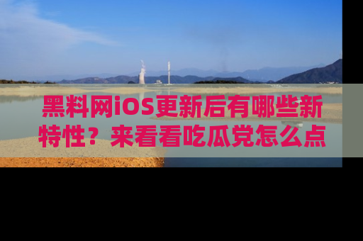 黑料网iOS更新后有哪些新特性？来看看吃瓜党怎么点评！