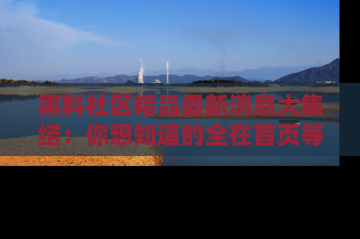 黑料社区精品最新消息大集结：你想知道的全在首页等你探索！