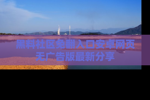 黑料社区免翻入口安卓网页无广告版最新分享