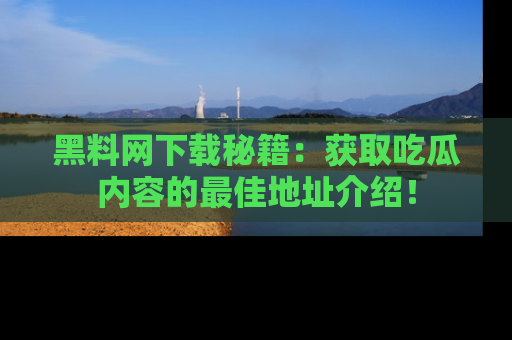 黑料网下载秘籍：获取吃瓜内容的最佳地址介绍！