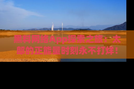 黑料网络App探索之旅：太郎的正能量时刻永不打烊！