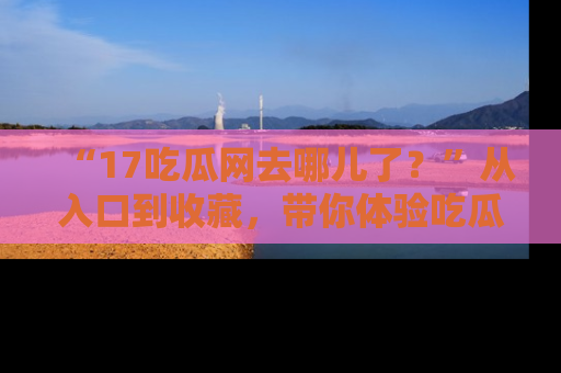 “17吃瓜网去哪儿了?”从入口到收藏,带你体验吃瓜新风潮!