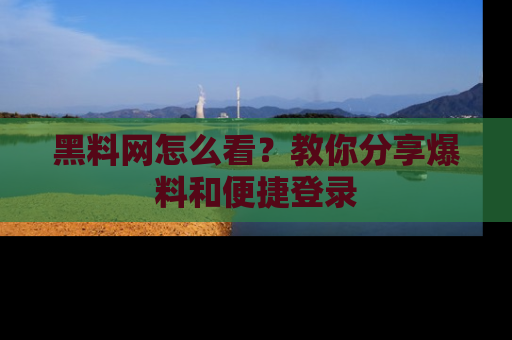 黑料网怎么看？教你分享爆料和便捷登录