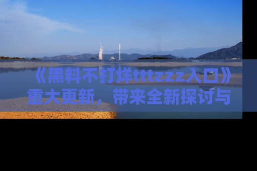 《黑料不打烊tttzzz入口》重大更新，带来全新探讨与互动体验