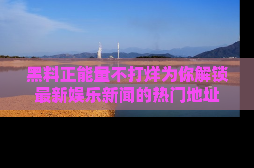 黑料正能量不打烊为你解锁最新娱乐新闻的热门地址