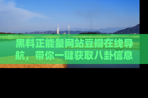 黑料正能量网站豆瓣在线导航，带你一键获取八卦信息