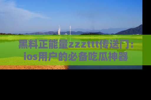黑料正能量zzzttt传送门：ios用户的必备吃瓜神器