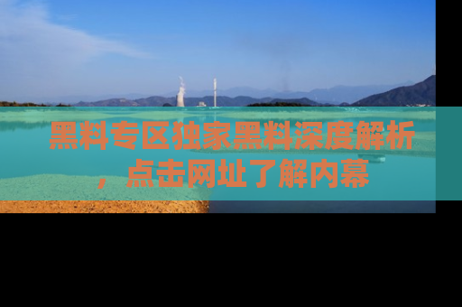 黑料专区独家黑料深度解析，点击网址了解内幕