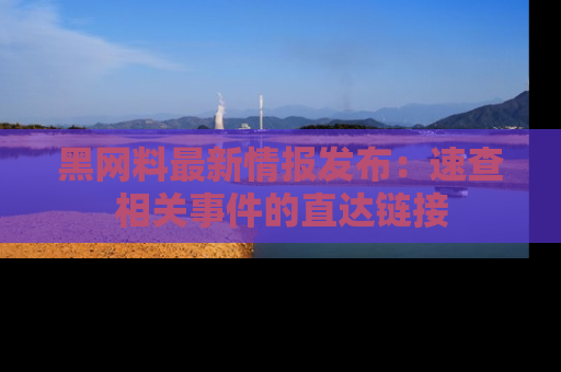 黑网料最新情报发布：速查相关事件的直达链接