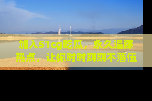 加入51cg吃瓜，永久追踪热点，让你时时刻刻不落伍！