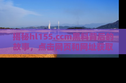 揭秘hl155.ccm黑料背后的故事，点击网页和网址获取第一手资料