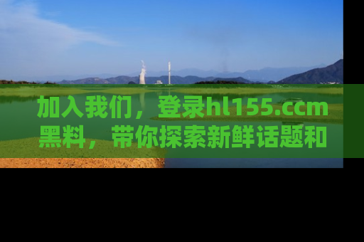 加入我们，登录hl155.ccm黑料，带你探索新鲜话题和黑料趣事！