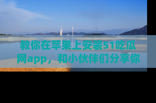 教你在苹果上安装51吃瓜网app，和小伙伴们分享你的吃瓜时刻！
