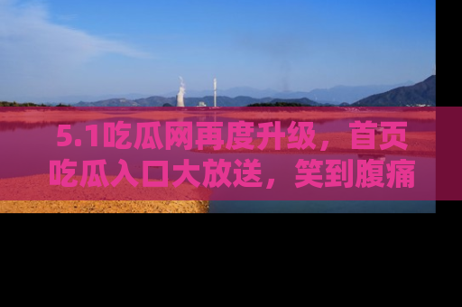5.1吃瓜网再度升级，首页吃瓜入口大放送，笑到腹痛的秘密等你来！