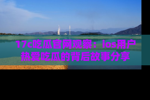 17c吃瓜官网观察：ios用户热爱吃瓜的背后故事分享