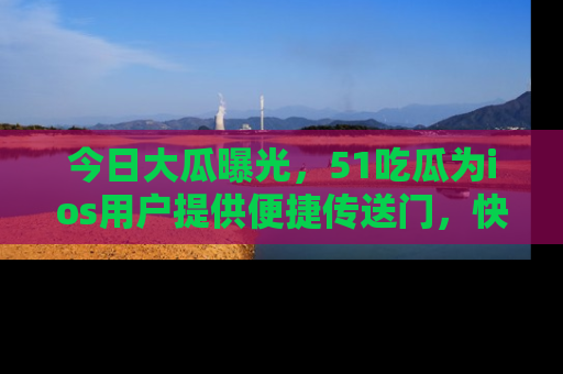 今日大瓜曝光，51吃瓜为ios用户提供便捷传送门，快来围观。