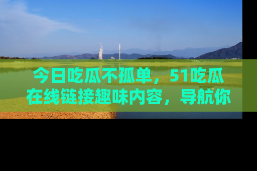 今日吃瓜不孤单，51吃瓜在线链接趣味内容，导航你的兴趣世界！