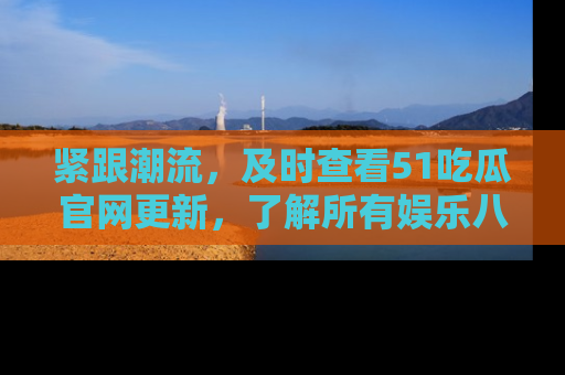紧跟潮流，及时查看51吃瓜官网更新，了解所有娱乐八卦！