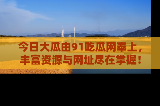 今日大瓜由91吃瓜网奉上，丰富资源与网址尽在掌握！