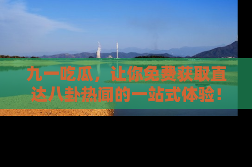 九一吃瓜，让你免费获取直达八卦热闻的一站式体验！
