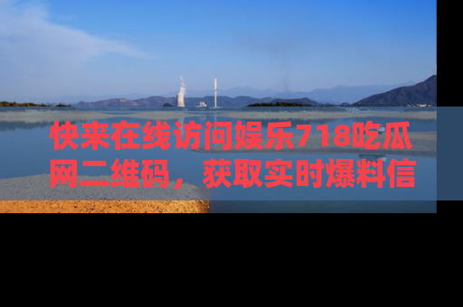 快来在线访问娱乐718吃瓜网二维码，获取实时爆料信息！