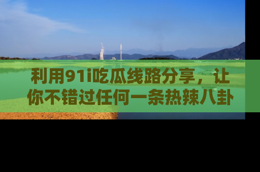 利用91i吃瓜线路分享，让你不错过任何一条热辣八卦新闻