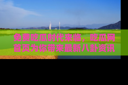 免费吃瓜时代来临，吃瓜网首页为你带来最新八卦资讯，快来围观！