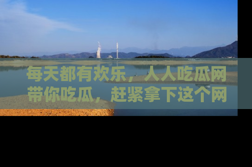 每天都有欢乐，人人吃瓜网带你吃瓜，赶紧拿下这个网址与地址吧！