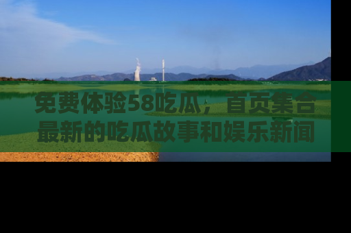 免费体验58吃瓜，首页集合最新的吃瓜故事和娱乐新闻，让你不再错过任何热点！