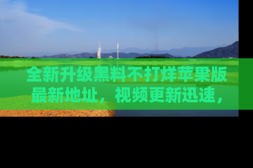 全新升级黑料不打烊苹果版最新地址，视频更新迅速，吃瓜从未如此精彩！