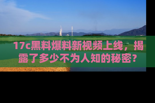 17c黑料爆料新视频上线，揭露了多少不为人知的秘密？