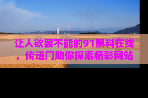 让人欲罢不能的91黑料在线，传送门助你探索精彩网站内幕！