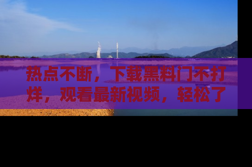 热点不断，下载黑料门不打烊，观看最新视频，轻松了解娱乐八卦！