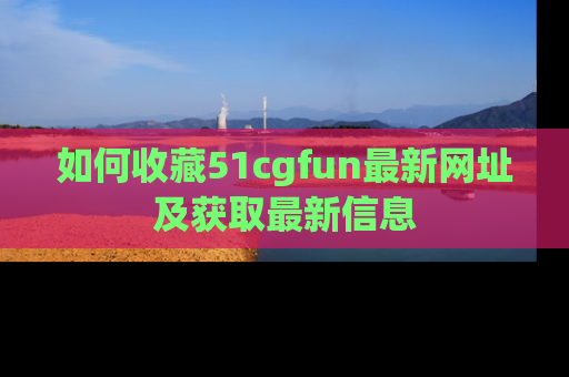 如何收藏51cgfun最新网址及获取最新信息
