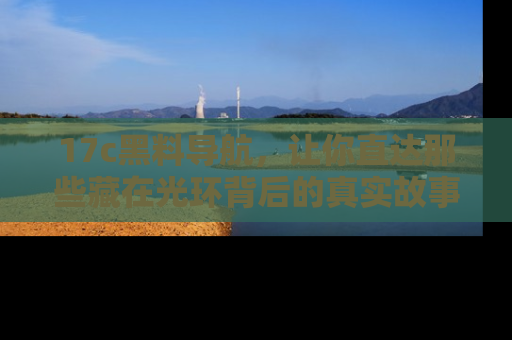 17c黑料导航，让你直达那些藏在光环背后的真实故事