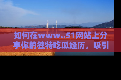 如何在www..51网站上分享你的独特吃瓜经历，吸引更多用户关注