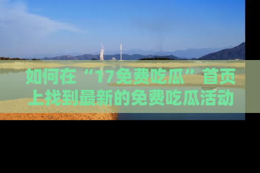 如何在“17免费吃瓜”首页上找到最新的免费吃瓜活动和动态