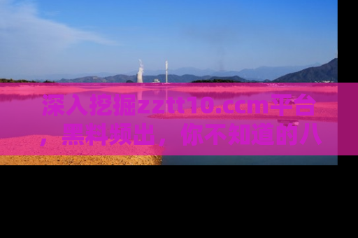 深入挖掘zztt10.ccm平台，黑料频出，你不知道的八卦尽在其中！