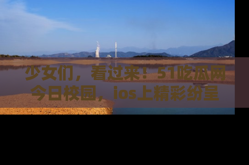 少女们，看过来！51吃瓜网今日校园，ios上精彩纷呈！