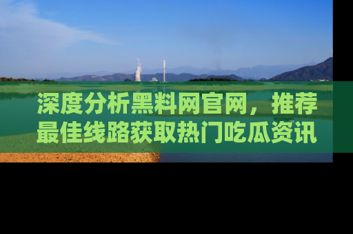 深度分析黑料网官网，推荐最佳线路获取热门吃瓜资讯