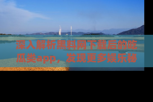 深入解析黑料网下载后的吃瓜类app，发现更多娱乐秘密