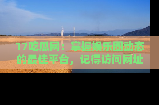 17吃瓜网：掌握娱乐圈动态的最佳平台，记得访问网址获取新鲜资讯！